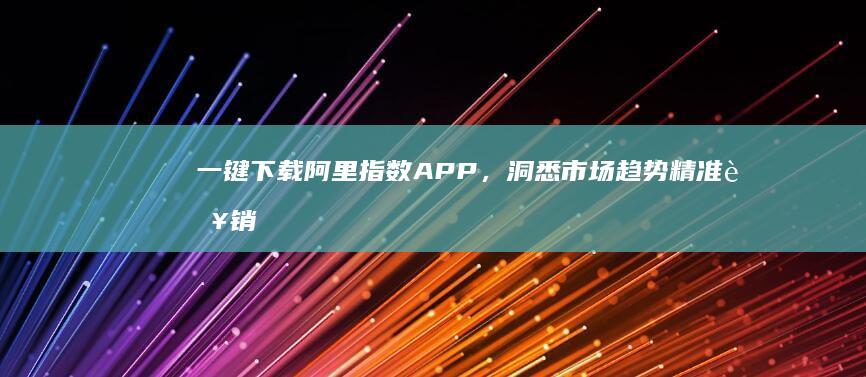 一键下载阿里指数APP，洞悉市场趋势精准营销